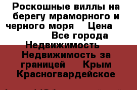 Роскошные виллы на берегу мраморного и черного моря. › Цена ­ 450 000 - Все города Недвижимость » Недвижимость за границей   . Крым,Красногвардейское